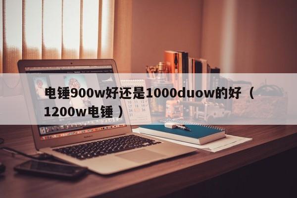 电锤900w好还是1000duow的好（1200w电锤 ）