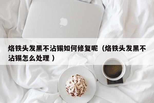 烙铁头发黑不沾锡如何修复呢(烙铁头发黑不沾锡怎么处理 )