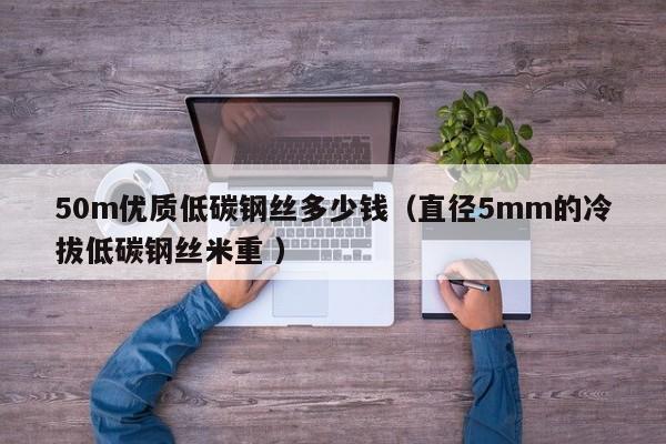 50m优质低碳钢丝多少钱(直径5mm的冷拔低碳钢丝米重 )
