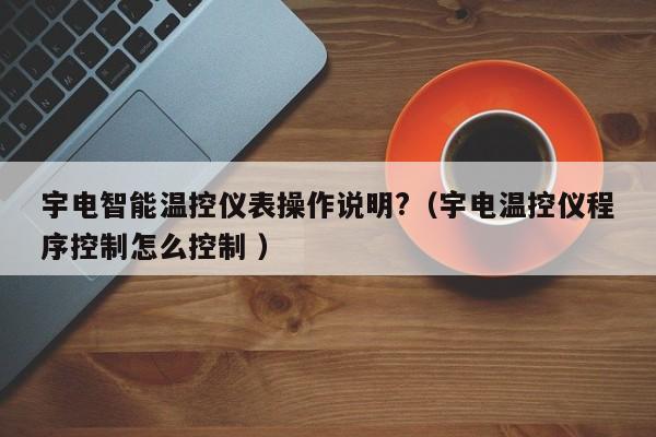 宇电智能温控仪表操作说明?（宇电温控仪程序控制怎么控制 ）