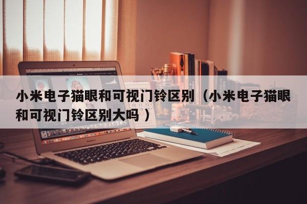 小米电子猫眼和可视门铃区别（小米电子猫眼和可视门铃区别大吗 ）