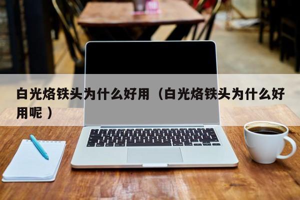 白光烙铁头为什么好用（白光烙铁头为什么好用呢 ）