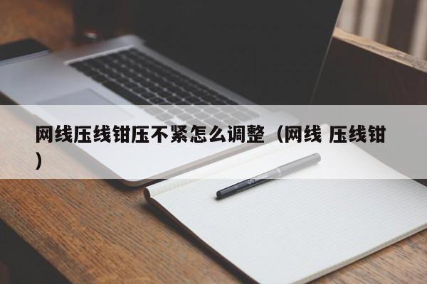 网线压线钳压不紧怎么调整（网线 压线钳 ）