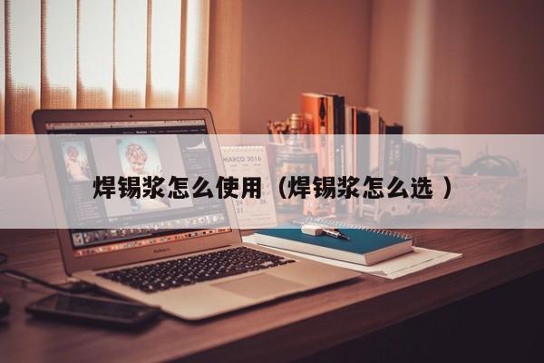 焊锡浆怎么使用（焊锡浆怎么选 ）