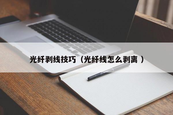 光纤剥线技巧（光纤线怎么剥离 ）