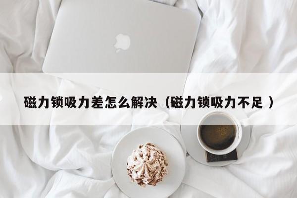 磁力锁吸力差怎么解决（磁力锁吸力不足 ）