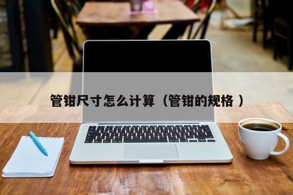 管钳尺寸怎么计算（管钳的规格 ）