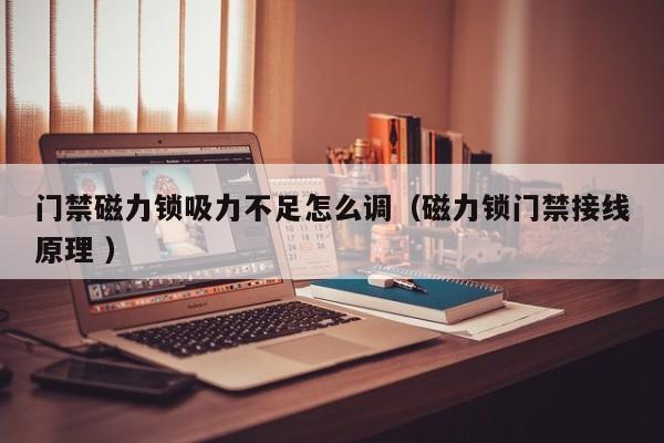 门禁磁力锁吸力不足怎么调（磁力锁门禁接线原理 ）