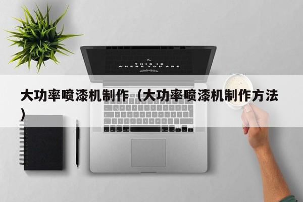 大功率喷漆机制作(大功率喷漆机制作方法 )