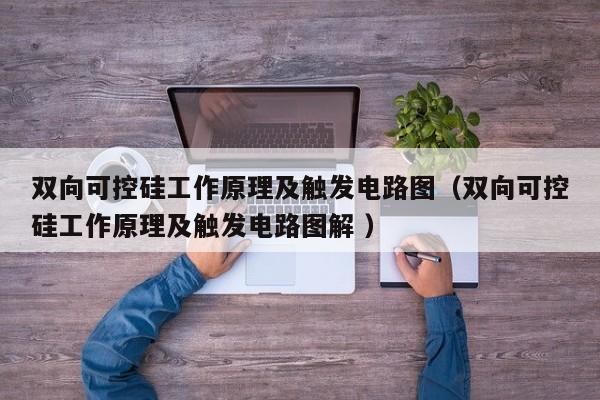 双向可控硅工作原理及触发电路图(双向可控硅工作原理及触发电路图解 )