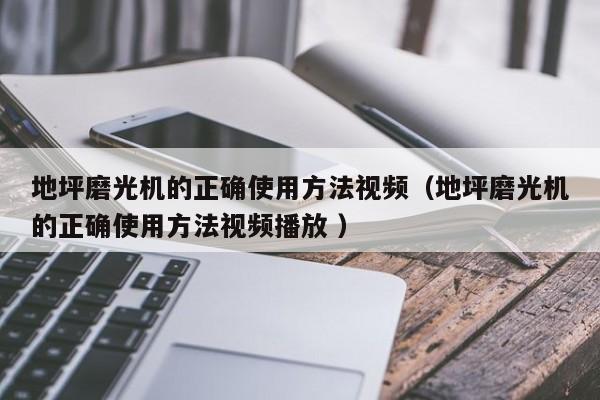 地坪磨光机的正确使用方法视频(地坪磨光机的正确使用方法视频播放 )