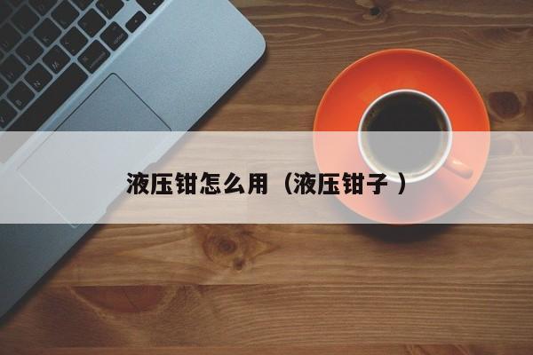 液压钳怎么用（液压钳子 ）